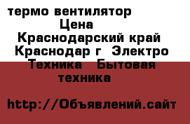 термо вентилятор servitta › Цена ­ 300 - Краснодарский край, Краснодар г. Электро-Техника » Бытовая техника   